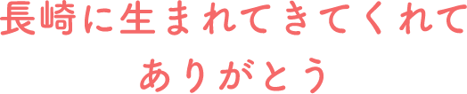 長崎に生まれてきてくれてありがとう