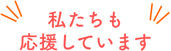 私たちも応援しています