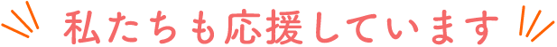 私たちも応援しています